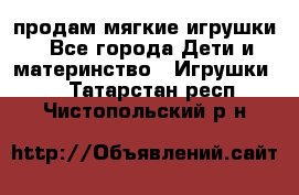 продам мягкие игрушки - Все города Дети и материнство » Игрушки   . Татарстан респ.,Чистопольский р-н